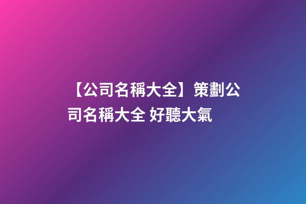 【公司名稱大全】策劃公司名稱大全 好聽大氣-第1張-公司起名-玄機派